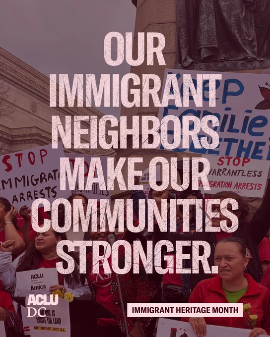 A graphic with a red background and a semi-transparent image of the April 11 Stop Warrantless Immigration Arrests rally overlayed on top. Light pink, textured text in all caps reads: "OUR IMMIGRANT NEIGHBORS MAKE OUR COMMUNITIES STRONGER. IMMIGRANT HERITAGE MONTH." 

The ACLU-D.C. logo is in the bottom left corner.