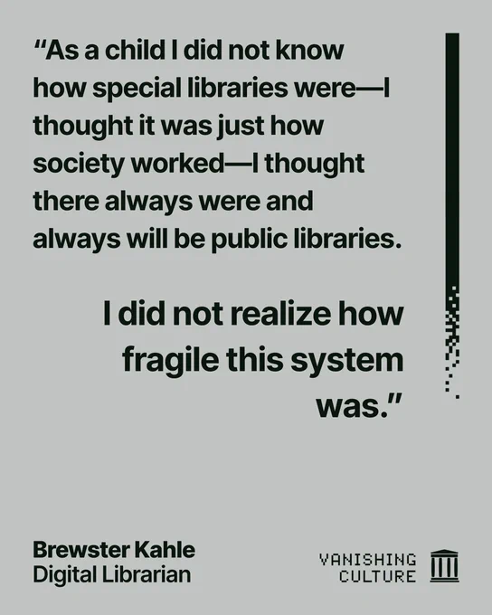 Gray graphic quoting Brewster Kahle, Digital Librarian, for the Vanishing Culture series, with the quote "As a child I did not know how special libraries were—I thought it was just how society worked—I thought there always were and always will be public libraries. I did not realize how fragile this system was." Teal graphic with the question "Why are public libraries worth protecting?" answered by Brewster Kahle, Digital Librarian, for the Vanishing Culture series, with the quote "To help create an informed citizenry." The Vanishing Culture logo appears at the bottom right.