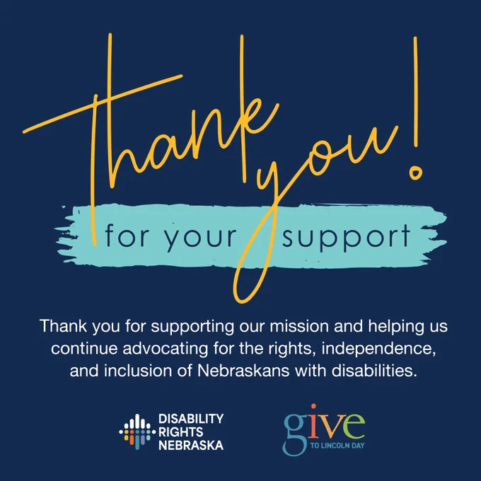 Alt text: Thank-you graphic with a dark blue background and large handwritten-style yellow text reading, “Thank you!” over a teal paint stroke with the words “for your support.” Smaller text says, “Thank you for supporting our mission and helping us continue advocating for the rights, independence, and inclusion of Nebraskans with disabilities.” The Disability Rights Nebraska and Give to Lincoln Day logos appear at the bottom.