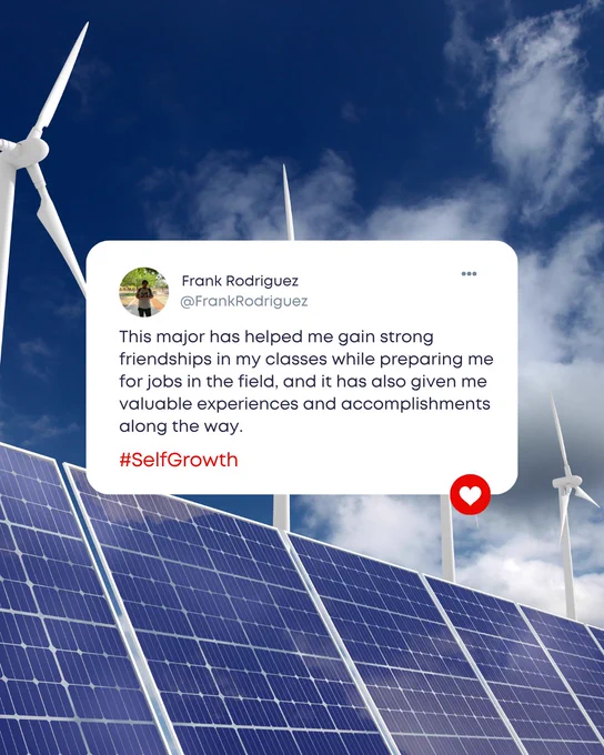 Graphic featuring student Frank Rodriguez sharing his experience in his renewable energy major. Frank’s testimonial highlights building strong friendships, gaining valuable experiences and accomplishments, and preparing for future careers in the field. Background image shows wind turbines and solar panels, reinforcing themes of renewable energy, personal growth, and career development.