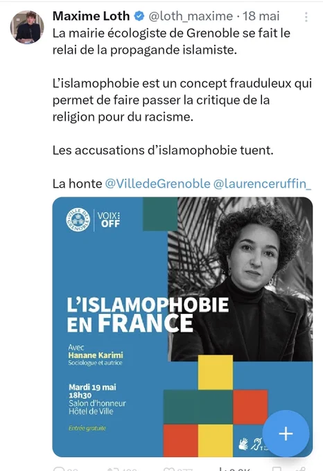 ​Cette image est une capture d'écran d'une publication sur le réseau social X provenant du compte de Maxime Loth (@loth_maxime), publiée le 18 mai.
​Contenu du texte de la publication :
Maxime Loth écrit : « La mairie écologiste de Grenoble se fait le relai de la propagande islamiste. L’islamophobie est un concept frauduleux qui permet de faire passer la critique de la religion pour du racisme. Les accusations d’islamophobie tuent. La honte @VilledeGrenoble @laurenceruffin_ ».
​Description de l'affiche partagée :
La publication contient une affiche promotionnelle pour une conférence organisée par la Ville de Grenoble.
​Visuel : À droite, un portrait en noir et blanc de Hanane Karimi, une femme aux cheveux bouclés portant un col roulé noir.
​Texte principal : En lettres capitales blanches sur fond bleu, il est écrit « L'ISLAMOPHOBIE EN FRANCE ».
​Détails de l'événement : L'affiche précise « Avec Hanane Karimi, Sociologue et autrice ». L'événement est prévu le « Mardi 19 mai à 18h30 » au