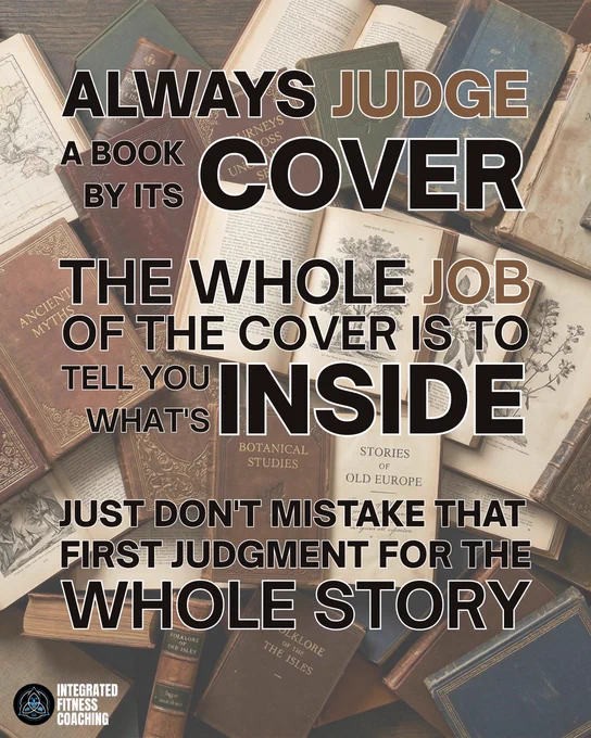 Always judge a book by its cover.

The whole job of the cover is to tell you what's inside.

Just don't mistake that first judgment for the whole story.