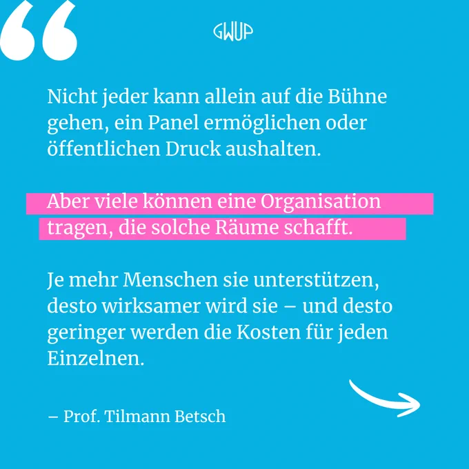 "Nicht jeder kann allein auf die Bühne gehen, ein Panel ermöglichen oder öffentlichen Druck aushalten. Aber viele können eine Organisation tragen, die solche Räume schafft. Je mehr Menschen sie unterstützen, desto wirksamer wird sie – und desto geringer werden die Kosten für jeden Einzelnen." – Prof. Tilmann Betsch