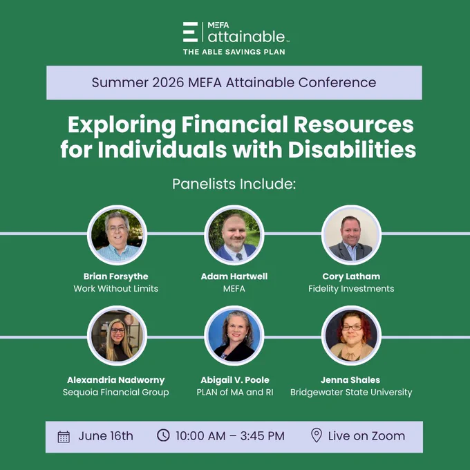 This image is a promotional graphic for the "Summer 2026 MEFA Attainable Conference" titled "Exploring Financial Resources for Individuals with Disabilities." It lists panelists: Brian Forsythe (Work Without Limits), Adam Hartwell (MEFA), Cory Latham (Fidelity Investments), Alexandria Nadworny (Sequoia Financial Group), Abigail V. Poole (PLAN of MA and RI), and Jenna Shales (Bridgewater State University). The event is on June 16th from 10:00 AM to 3:45 PM and will be available on Zoom.