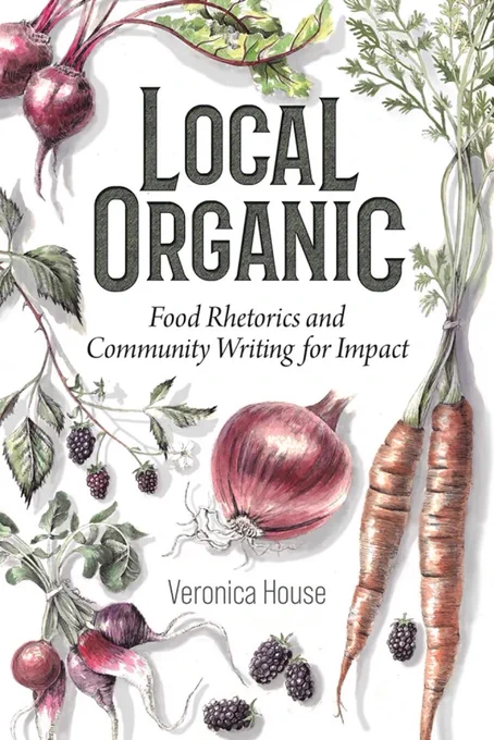 Cover of the book "Local Organic: Food Rhetorics and Community Writing for Impact" by Veronica House. It features illustrations of vegetables and fruits such as beetroots, carrots, onions, and blackberries surrounding the title text.