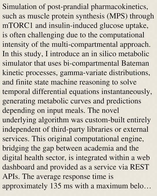 Simulation of post-prandial pharmacokinetics, such as muscle protein synthesis (MPS) through mTORC1 and insulin-induced glucose uptake, is often challenging due to the computational intensity of the multi-compartmental approach. In this study, I introduce an in silico metabolic simulator that uses bi-compartmental Bateman kinetic processes, gamma-variate distributions, and finite state machine reasoning to solve temporal differential equations instantaneously, generating metabolic curves and predictions depending on input meals. The novel underlying algorithm was custom-built entirely independent of third-party libraries or external services. This original computational engine, bridging the gap between academia and the digital health sector, is integrated within a web dashboard and provided as a service via REST APIs. The average response time is approximately 135 ms with a maximum below 750 ms. The multi-dimensional model was calibrated using a Landmark Validation approach across dive