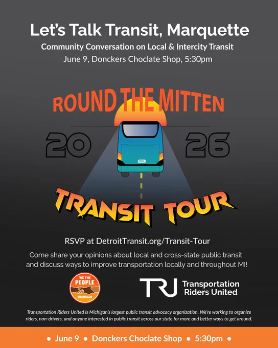Let’s Talk Transit, Marquette! Community Conversation on Local & Intercity Transit on June 9 at Donckers Choclate Shop, 5:30pm.

Come share your opinions about local and cross-state public transit and discuss ways to improve transportation locally and throughout MI!

Hosted by Transportation Riders United and We the People Michigan.

RSVP at DetroitTransit.org/Transit-Tour
