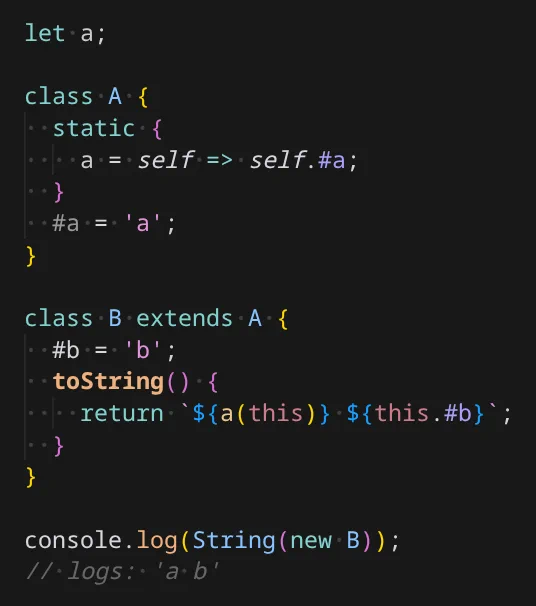 let a;

class A {
  static {
    a = self => self.#a;
  }
  #a = 'a';
}

class B extends A {
  #b = 'b';
  toString() {
    return `${a(this)} ${this.#b}`;
  }
}

console.log(String(new B));
// logs: 'a b'