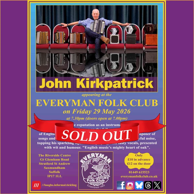 Poster, overlaid with a red and white Sold Out banner across it. The event poster for Friday 29 May at 7.30pm. At the top is a photograph of John seated in the centre of a row of red chairs, with melodeons on his left and concertinas on his right. John is wearing a blue and white striped shirt, dark jeans, and brown boots. Behind him is a back curtain. Beneath the photograph is the guest's name (John Kirkpatrick); date and time; venue and ticket prices; and text reading: John has an enviable reputation as an instrumental virtuoso and is one of the most prolific figures on the folk scene. A leading interpreter of English folk music, he is a superb singer and a great composer of songs and tunes. John fills the room with an irresistibly joyful noise, topping his sparkling squeezebox playing with lusty vocals, presented with wit and humour. "English music’s mighty heart of oak". 
