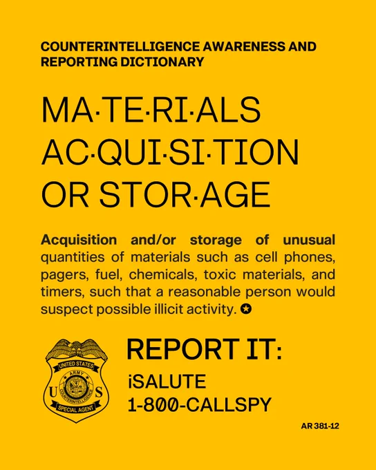 Counterintelligence Awareness and Reporting Dictionary.\nMaterials Acquisition/Storage. Acquisition and/or storage of unusual quantities of materials such as cell phones, pagers, fuel, chemicals, toxic materials, and timers, such that a reasonable person would suspect possible illicit activity.\nReport it: iSalute, 1-800-CallSpy. AR 381-12