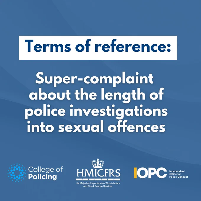 Blue background. White textbox with blue text which reads: Terms of reference: Underneath this, white text which reads: Super-complaint about the length of police investigations into sexual offences.  Logos of College of Policing, HMICFRS, and IOPC at the bottom.