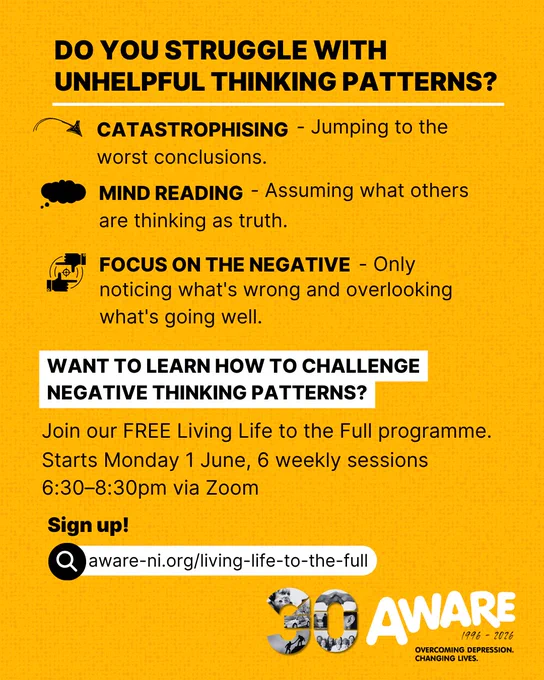 AWARE NI (Northern Ireland) graphic promoting the free Living Life to the Full programme. The graphic explains common unhelpful thinking patterns including catastrophising, mind reading and focusing on the negative, and invites people to learn how to challenge negative thinking patterns through a six-week online programme delivered via Zoom.

Northern Irish based mental wellbeing education programme.