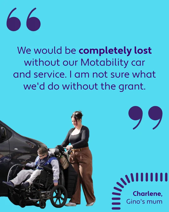 A graphic with a light blue background. Theres a quote which reads "We would be completely lost without our Motability car and service. I am not sure what we'd do without the grant."

On the bottom left is a picture of Charlene and her son Gino who is sat in his wheelchair. They are walking in front of their wheelchair accessible vehicle. 

The bottom right it says: "Charlene, Gino's mum" in purple text.