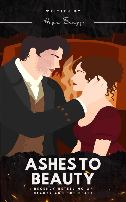 An art piece of a Regency couple in front of a fire is in the middle of the graphic. Black torn paper at the tip is overlayed with the words: Written by Hope Bragg. The bottom of the graphic is similar but with fire added and the title, Ashes to Beauty, Regency Retelling of Beauty and the Beast.