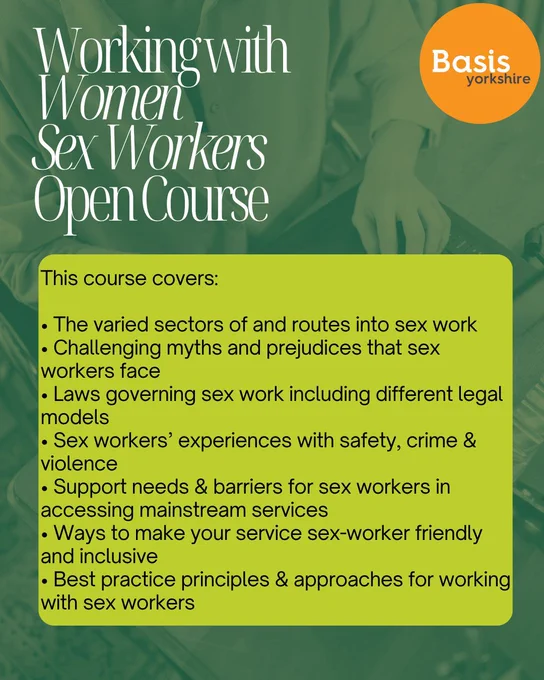 Graphic with photo in background of person typing on keyboard. Basis Yorkshire logo. Text: Working with Women Sex Workers Open Course. This course covers:• The varied sectors of and routes into sex work• Challenging myths and prejudices that sex workers face• Laws governing sex work including different legal models• Sex workers’ experiences with safety, crime & violence• Support needs & barriers for sex workers in accessing mainstream services• Ways to make your service sex-worker friendly and inclusive• Best practice principles & approaches for working with sex workers