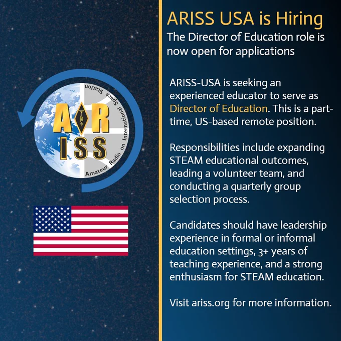 Graphic with a dark starry space background. On the left, the ARISS logo appears over a globe with a circular arrow around it, and a U.S. flag is shown below. On the right, text reads: “ARISS USA is Hiring. The Director of Education role is now open for applications.” Additional text states that ARISS-USA seeks an experienced educator for a part-time, U.S.-based remote Director of Education position, responsible for expanding STEAM education outcomes, leading a volunteer team, and conducting a quarterly group selection process. Candidates should have leadership experience in education, at least three years of teaching experience, and enthusiasm for STEAM. The text ends with: “Visit ariss.org for more information.”