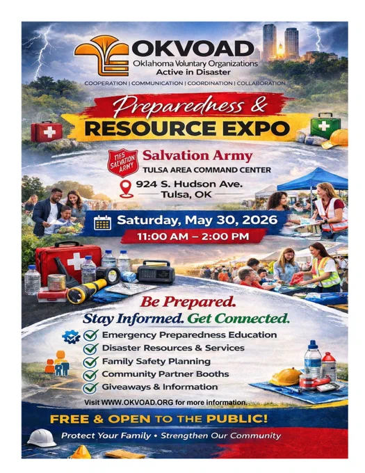 Oklahoma VOAD
Preparedness & RESOURCE EXPO
THE SALVATION ARMY TULSA AREA COMMAND CENTER
924 S. Hudson Ave., Tulsa, OK
Saturday, May 30, 2026 11:00 AM - 2:00 PM

Be Prepared. Stay Informed. Get Connected.
- Emergency Preparedness Education
- Disaster Resources & Services
- Family Safety Planning
- Community Partner Booths
- Giveaways & Information

Visit WWW.OKVOAD.ORG for more information.
FREE & OPEN TO THE PUBLIC!

Protect Your Family • Strengthen Our Community