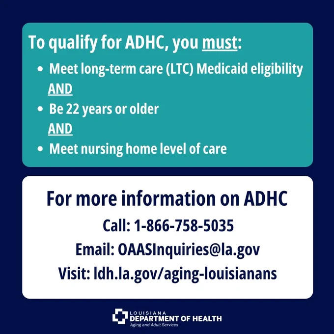 'Other ADHC Services Include: support coordination, home-delivered meals, personal emergency response system,

activity and sensor monitoring, ADHC health status monitoring and assistive technology. For more information on ADHC: call 1-866-758-5035, email OAASInquiries@la.gov or visit ldh.la.gov/aging-louisianans'.