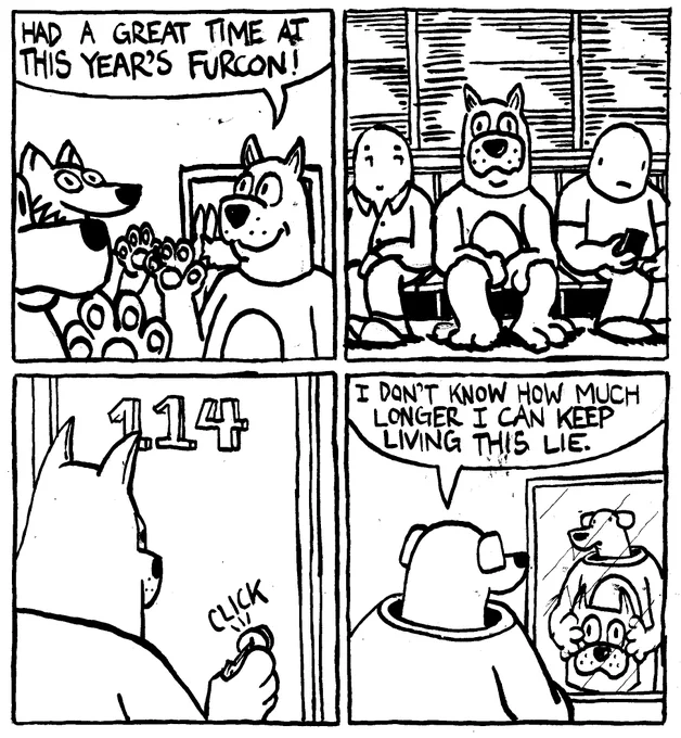 A furry in a full fursuit waves goodbye to their friends and says "had a great time at this year's furcon." They ride the subway home. An onlooker is amused. They open the door to their apartment and take off their head. Underneath is a real dog. The dog says "I don't know how much longer I can keep living this lie."