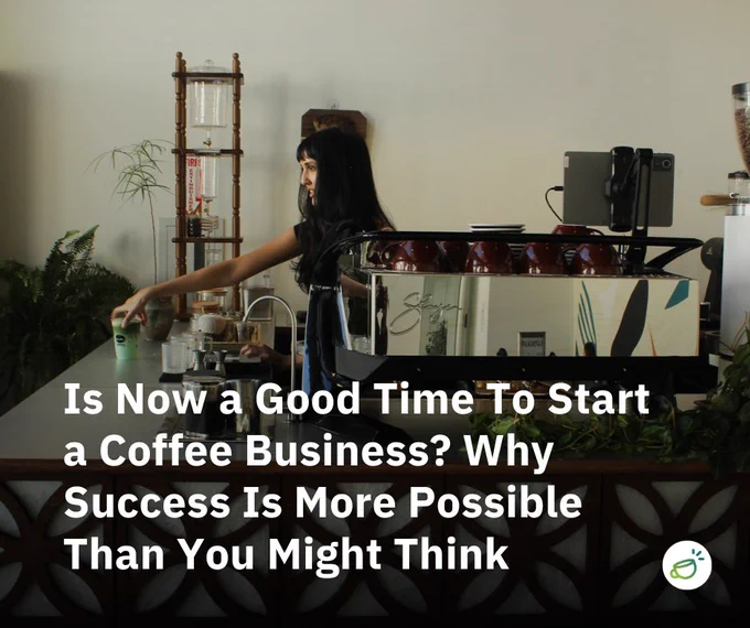Is Now a Good Time To Start a Coffee Business? Why Success Is More Possible Than You Might Think