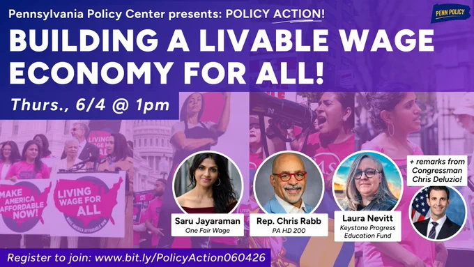 Bright flyer for “Pennsylvania Policy Center presents: Policy Action. Building a Living Wage Economy for All. Thurs, 6/4 at 1pm. Saru Jayaraman (One Fair Wage), State Rep. Chris Rabb, Laura Nevitt (Keystone Progress Education Fund),   remarks from Congressman Chris Deluzio.” Pictures of people rallying, some with signs reading “living wage for all” are in the background with a pink overlay. 
