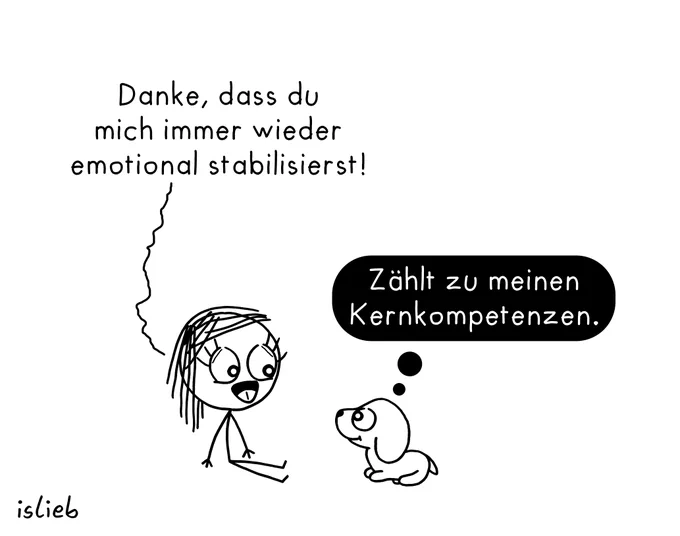 Ein Schwarz-Weiß-Comic-Panel im Strichmännchen-Stil. Links sitzt eine Frau mit großen Augen auf dem Boden, rechts neben ihr sitzt ein kleiner Hund. Beide schauen sich an. Über der Frau steht ihr Sprechtext: „Danke, dass du mich immer wieder emotional stabilisierst!“. Der Hund antwortet in einer schwarzen Gedankenblase mit weißem Text: „Zählt zu meinen Kernkompetenzen.“. Unten links steht die Signatur „islieb“.
