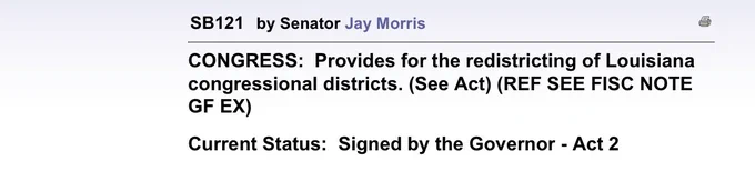 SB121   by Senator Jay Morris	       Printable Version
CONGRESS:  Provides for the redistricting of Louisiana congressional districts. (See Act) (REF SEE FISC NOTE GF EX)

Current Status:  Signed by the Governor - Act 2