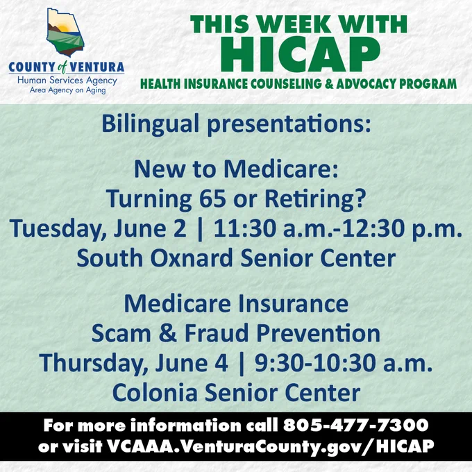 This Week With HICAP / Bilingual Presentations / New to Medicare: Turning 65 or Retiring? Tuesday, June 2,  11:30 a.m.-12:30 p.m., South Oxnard Senior Center / Medicare Insurance Scam & Fraud Prevention, Thursday, June 4, 9:30-10:30 a.m., Colonia Senior Center