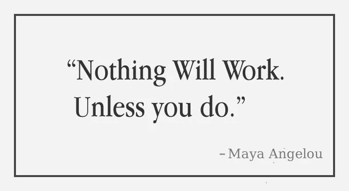 Nothing will work. Unless you do. - Maya Angelou