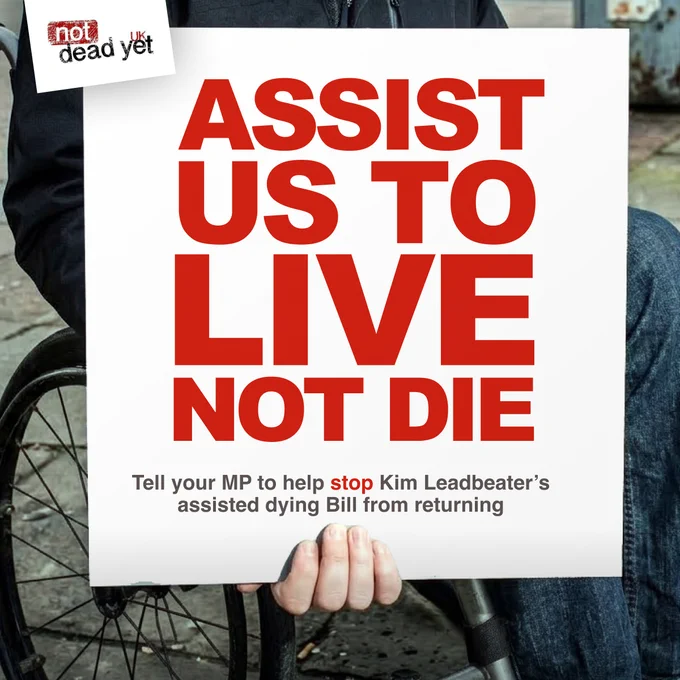 Picture of wheelchair user holding a placard which says "Assisted us to live not die

Tell your MP to help stop Kim Leadbeater’s assisted dying Bill from returning"