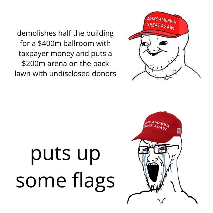 Smiling maga with demolishes half the building for a $400m ballroom with taxpayer money and puts a $200m arena on the back lawn with undisclosed donors

Crying MAGA with puts up some flags