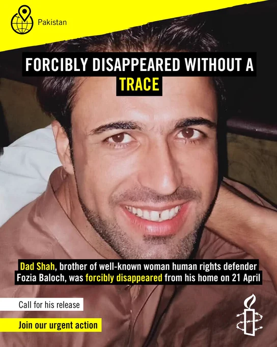 Logo of the world map with the text "Pakistan" on a yellow header on the top-left corner.
Picture of a man facing the camera wearing a brown shirt. Text on the top saying "Forcibly disappeared without a trace".
Towards the bottom of the graphic, the sub-heading states "Dad Shah, Brother of well-known woman human rights defender Fozia Baloch, was forcibly disappeared from his home on 21 April."
Amnesty International candle logo in white on the bottom-right corner and call for action on the bottom-left saying: "Call for his release. Join our urgent action."