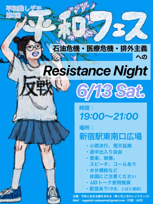 鮮やかな青がバックのチラシ。

グラジオラスという花を片手に掲げて、もう片手でペンライトを持っている若い女性に見える人が左側に描かれている。

以下文言。

平和推しデモ
第2回
平和フェス
石油危機・医療危機 ・ 排外主義
へのResistance Night
6/13 Sat.

時間:
19:00~21:00
場所:
新宿駅東南口広場
・小雨決行 雨天延期
・途中出入り自由
・音楽、映像、
スピーチ、コールあり
・水分補給など
体調にご注意ください
・UD トーク使用推奨
・配信あり (予定、 こばと通信)

主催: 平和と民主主義を求める 〈青と花と光のレジスタンス〉
Mail: nagatzki.nakayama@gmail.com (代表 : 永月)