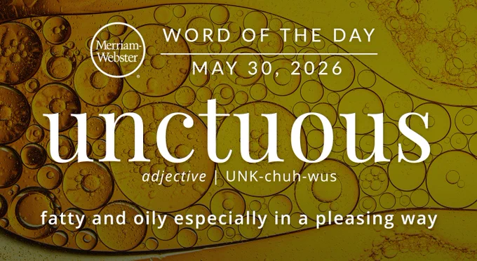 
WORD OF THE DAY
Merriam- Webster
MAY 30, 2026
'unctuous'
adjective UNK-chuh-wus
"fatty and oily especially in a pleasing way" Background Image: oil 