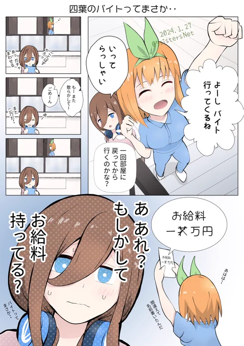 四葉
よーし バイト行ってくるね

三玖
いってらっしゃい
（一回部屋に戻ってからいくのかな？）

四葉
もーまたこんなに散らかしてー

一花
ごめーん

しばらくして戻ってきた四葉の手には・・

三玖
あ あれ？
もしかして
お給料持ってる？

（バイト一花の部屋の掃除じゃないよね？）