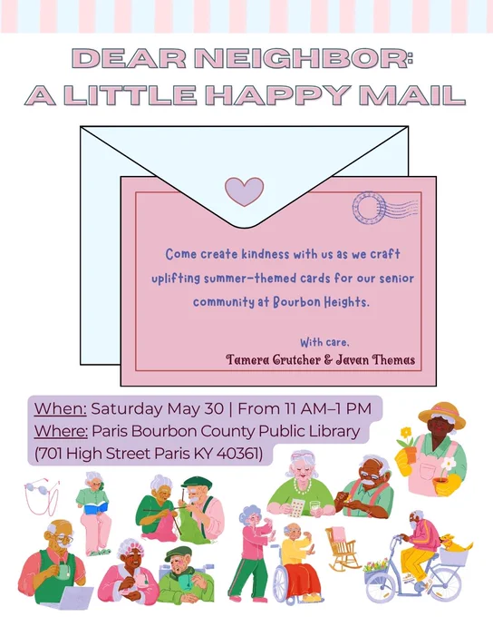 Flyer for Dear Neighbor: A Little Happy Mail event. A notecard sitting on top of an envelope reads: Come create kindness with us as we craft uplifting summer-themed cards for our senior community at Bourbon Heights. With care, Tamera Crutcher & Javan Thomas. When: Saturday, May 30, from 11 a.m. to 1 p.m. Where: Paris Bourbon County Public (701 High Street, Paris, KY 40361) Several images of senior citizens.