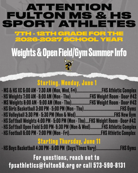 Background is gray. Fulton Hornet Logo above white line separating top & bottom of graphic. (Black Font) Attention Fulton MS & HS Sport Athletes. (Gold Font) 7th-12th Grade for the 2026-2027 School Year. (White Font) Weights & Open Field/Gym Summer Info. Dates are gold, Contact info white, and other info is black.  Starting, Mon, June 1 -MS & HS XC 6:00 am-7:30 am (Mon, Wed, Fri)...FHS Athletic Complex -HS Weights 7:00 am-8:00 am (Mon-Thu)...FHS Weight Room-Door #42 -MS Weights 8:00 am-9:00 am (Mon-Thu)...FHS Weight Room-Door #42 -HS Girls B-Ball 3:00 pm-5:00 pm (Mon-Thu)...FHS Gyms -HS V-Ball 3:30 PM-5:30 PM (Mon&Wed)...FHS Gyms -HS Softball Weights 4:00 pm-5:00 pm (Mon-Thu)...FHS Weight Room-Door #42 -HS Softball Open Field 5:00 pm-6:30 pm (Mon&Wed)...FHS Athletic Complex -HS Football 6:00 pm-7:00pm (Mon-Fri)...FHs Athletic Complex. Starting Thu, June 11 -HS Boys B-Ball 4:30 pm-6:00 pm (Days/Times Vary)...FHS Gyms For questions, fpsathletics@fulton58.org or call 573-590-8131.