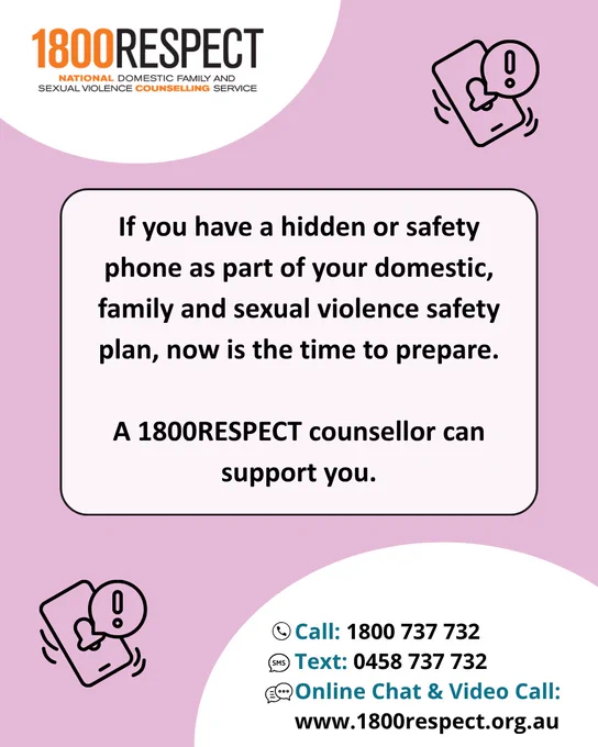 If you have a hidden or safety phone as part of your domestic, family and sexual violence safety plan, now is the time to prepare. 

A 1800RESPECT counsellor can support you. 