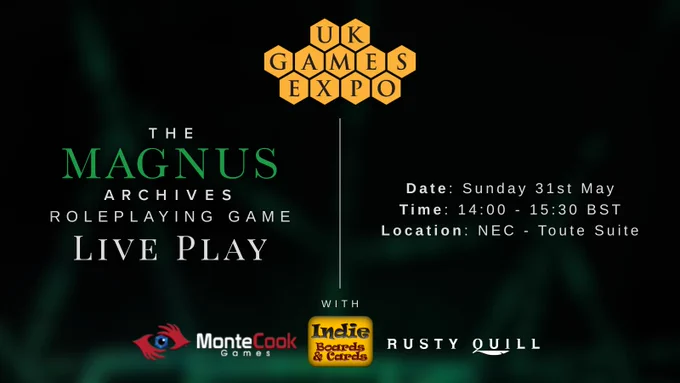 UK Games Expo. The Magnus Archives Roleplaying Game Live Play with Monte Cook Games, Indie Boards and Cards and Rusty Quill. 

Date: Saturday 31st May. Time: 14:00 - 15:30 BST. Location: NEC - Toute Suite.