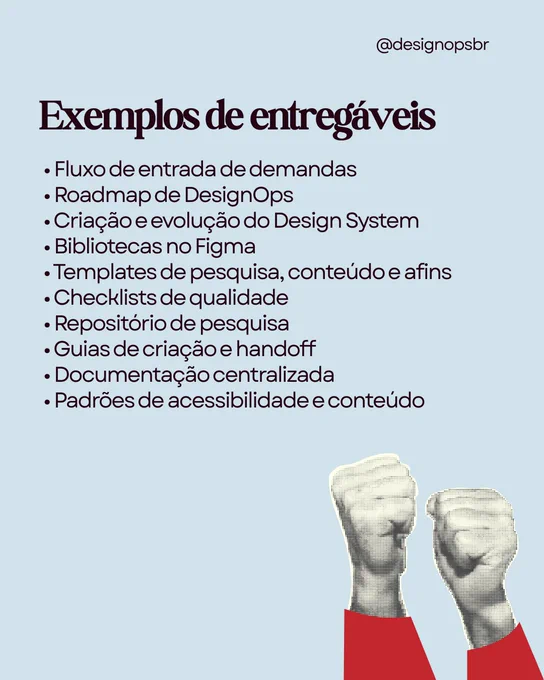 Card com fundo azul-claro. No canto superior direito, aparece o perfil “@designopsbr”. O título diz: “Exemplos de entregáveis”. Abaixo, há uma lista com os itens: fluxo de entrada de demandas, roadmap de DesignOps, criação e evolução do Design System, bibliotecas no Figma, templates de pesquisa, conteúdo e afins, checklists de qualidade, repositório de pesquisa, guias de criação e handoff, documentação centralizada, padrões de acessibilidade e conteúdo. No canto inferior direito, há uma ilustração de dois braços erguidos, em preto e branco com efeito pontilhado e mangas vermelhas.