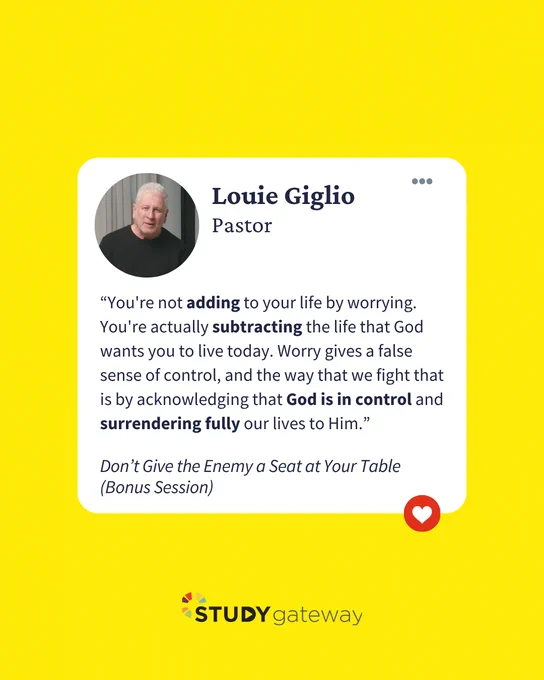 A quote card featuring a person labeled as Louie Giglio, Pastor. "“You're not adding to your life by worrying. You're actually subtracting the life that God wants you to live today. Worry gives a false sense of control, and the way that we fight that is by acknowledging that God is in control and surrendering fully our lives to Him.” Attributed to Don’t Give the Enemy a Seat at Your Table
(Bonus Session). The background is bright yellow, and there is a logo for Study Gateway at the bottom