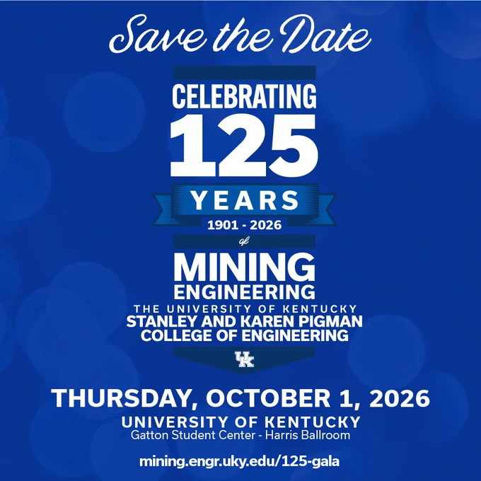 Join the Pigman College of Engineering in commemorating the 𝟭𝟮𝟱𝘁𝗵 𝗔𝗻𝗻𝗶𝘃𝗲𝗿𝘀𝗮𝗿𝘆 𝗼𝗳 𝘁𝗵𝗲 𝗗𝗲𝗽𝗮𝗿𝘁𝗺𝗲𝗻𝘁 𝗼𝗳 𝗠𝗶𝗻𝗶𝗻𝗴 𝗘𝗻𝗴𝗶𝗻𝗲𝗲𝗿𝗶𝗻𝗴 with a celebratory gala. 

Oct. 1
 6 -10 p.m.
University of Kentucky Gatton Student Center - Harris Ballroom
RSVP at https://mining.engr.uky.edu/alumni-giving/125-gala
