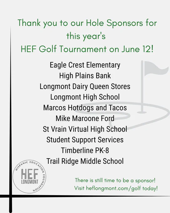 Graphic with a list of HEF golf hole sponsors: 
Eagle Crest Elementary
High Plains Bank
Longmont Dairy Queen Stores
Longmont High School
Marcos Hotdogs and Tacos
Mike Maroone Ford
St Vrain Virtual High School
Student Support Services
Timberline PK-8
Trail Ridge Middle School