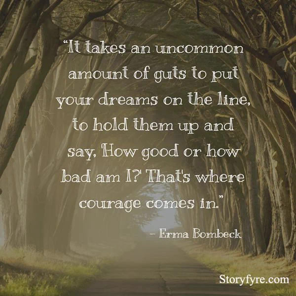 It takes an uncommon amount of guts to put your dreams on the line, to hold them up and say, 'How good or how bad am I?' That's where courage comes in. - Erma Bombeck ~ Background photo shows a tree lined path with the sun filtering in, making it feel fantastic.