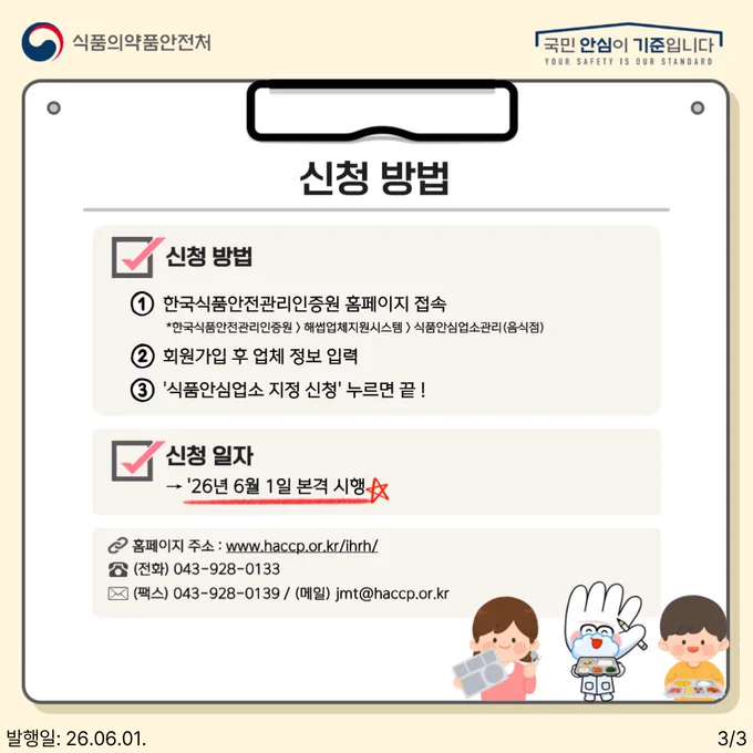 신청 방법
1. 한국식품안전관리인증원 홈페이지 접속
*한국식품안전관리인증원 > 해썹업체지원시스템 > 식품안심업소관리(음식점)
2. 회원가입 후 업체 정보 입력
3. '식품안심업소 지정 신청' 누르면 끝!

신청 일자
→ '26년 6월 1일 본격 시행

홈페이지 주소 : www.haccp.or.kr/ihrh/
(전화) 043-928-0133
(팩스) 043-928-0139 / (메일) jmt@haccp.or.kr