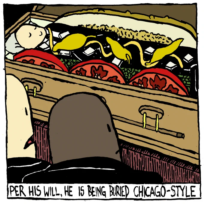 A man is in a coffin dressed with relish, mustard, onion, tomato, a long slice of pickle and sport peppers. One mourner mentions to another "per his will, he is being buried Chicago-style."
