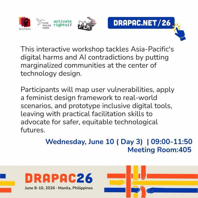 A carousel with logos of Body & Data, stop online harm, activate rights and Digipaila on left and DRAPAC.NET on the right. The page describes about the workshop. The text reads: ‘This interactive workshop tackles Asia-Pacific's digital harms and Al contradictions by putting marginalized communities at the center of technology design.
Participants will map user vulnerabilities, apply a feminist design framework to real-world scenarios, and prototype inclusive digital tools, leaving with practical facilitation skills to advocate for safer, equitable technological futures.
Wednesday, June 10 (Day 3) | 09:00-11:50
Meeting Room:405