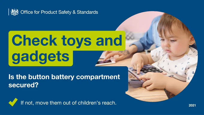 Office for Product Safety & Standards
Check toys and gadgets
Is the button battery compartment secured?
If not, move them out of children's reach.
image of child playing with calculator