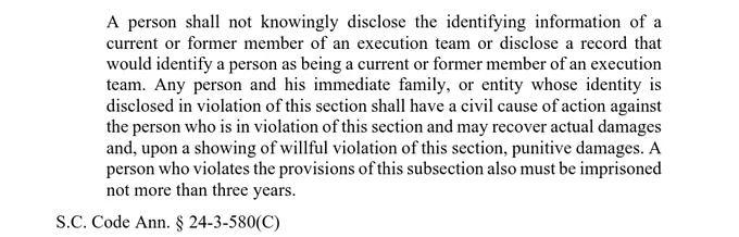 A person shall not knowingly disclose the identifying information of a
current or former member of an execution team or disclose a record that
would identify a person as being a current or former member of an execution
team. Any person and his immediate family, or entity whose identity is
disclosed in violation of this section shall have a civil cause of action against
the person who is in violation of this section and may recover actual damages
and, upon a showing of willful violation of this section, punitive damages. A
person who violates the provisions of this subsection also must be imprisoned
not more than three years.