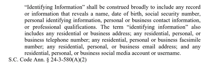 “Identifying Information” shall be construed broadly to include any record
or information that reveals a name, date of birth, social security number,
personal identifying information, personal or business contact information,
or professional qualifications. The term “identifying information” also
includes any residential or business address; any residential, personal, or
business telephone number; any residential, personal or business facsimile
number; any residential, personal, or business email address; and any
residential, personal, or business social media account or username.